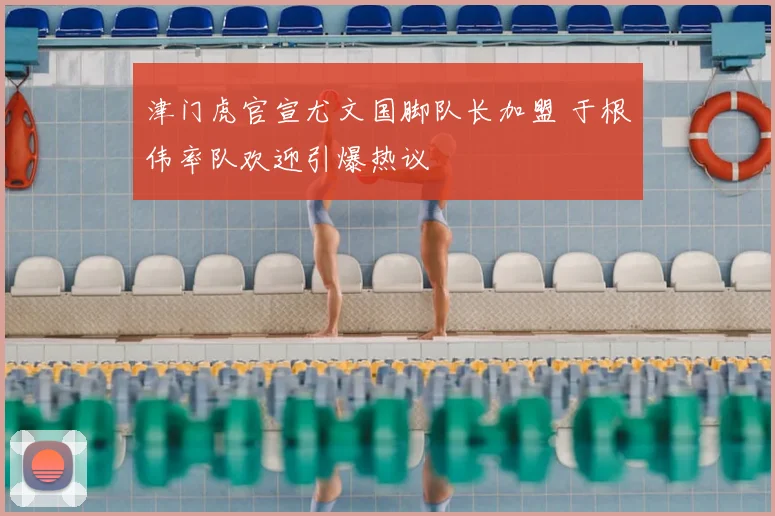 津门虎官宣尤文国脚队长加盟 于根伟率队欢迎引爆热议